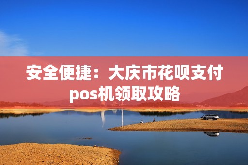 安全便捷：大庆市花呗支付pos机领取攻略