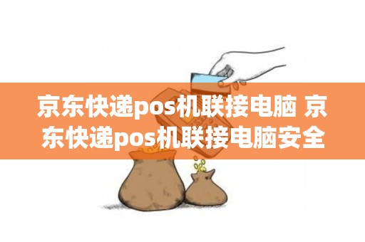 京东快递pos机联接电脑 京东快递pos机联接电脑安全吗