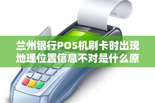 兰州银行POS机刷卡时出现地理位置信息不对是什么原因