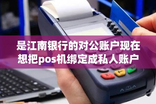 是江南银行的对公账户现在想把pos机绑定成私人账户需