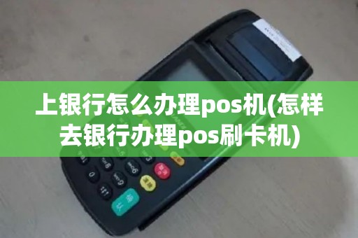 上银行怎么办理pos机(怎样去银行办理pos刷卡机)