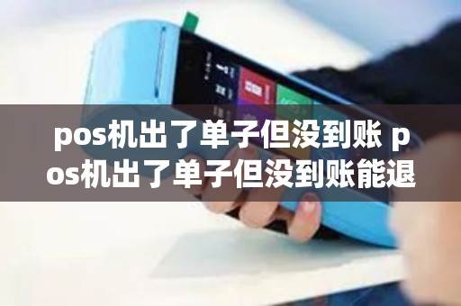 pos机出了单子但没到账 pos机出了单子但没到账能退吗