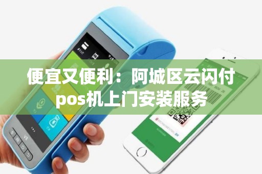 便宜又便利：阿城区云闪付pos机上门安装服务