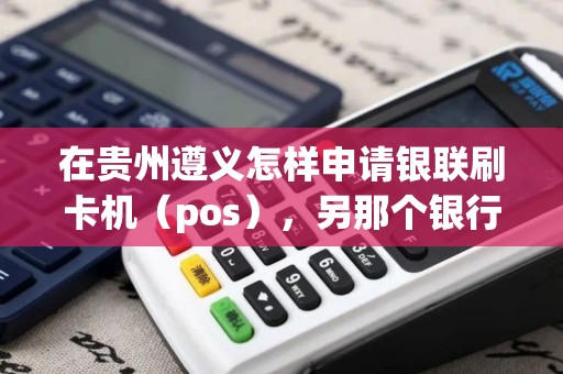 在贵州遵义怎样申请银联刷卡机（pos），另那个银行的手续续最低？