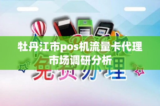 牡丹江市pos机流量卡代理市场调研分析
