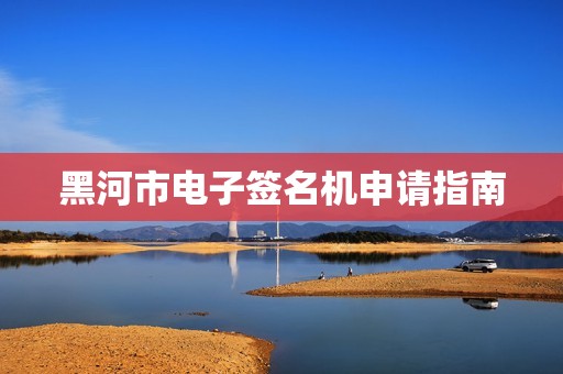黑河市电子签名机申请指南