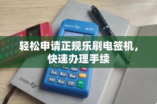 轻松申请正规乐刷电签机，快速办理手续