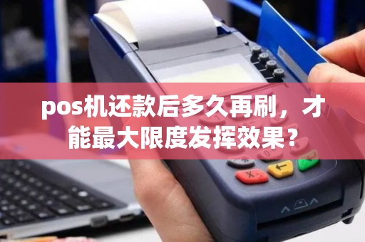 pos机还款后多久再刷，才能最大限度发挥效果？