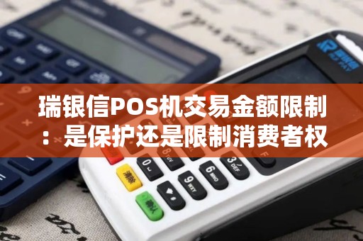 瑞银信POS机交易金额限制：是保护还是限制消费者权利？