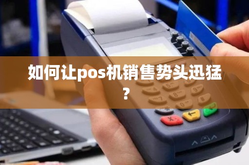 如何让pos机销售势头迅猛？