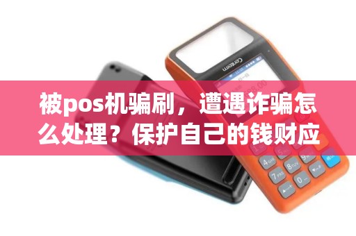 被pos机骗刷，遭遇诈骗怎么处理？保护自己的钱财应该注意哪些事项？