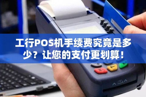 工行POS机手续费究竟是多少？让您的支付更划算！