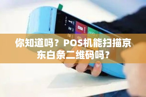 你知道吗？POS机能扫描京东白条二维码吗？