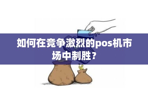 如何在竞争激烈的pos机市场中制胜？
