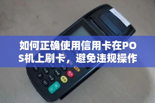 如何正确使用信用卡在POS机上刷卡，避免违规操作？