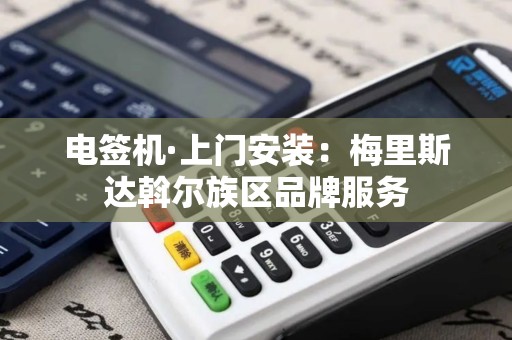 电签机·上门安装：梅里斯达斡尔族区品牌服务