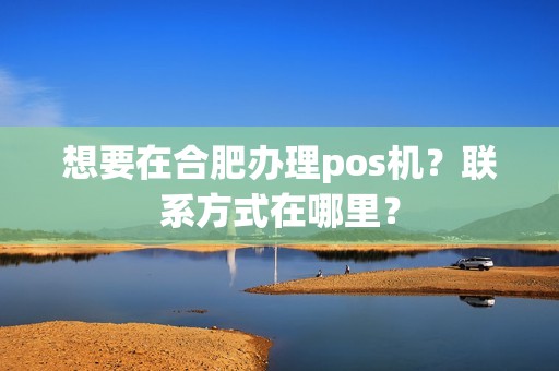 想要在合肥办理pos机？联系方式在哪里？