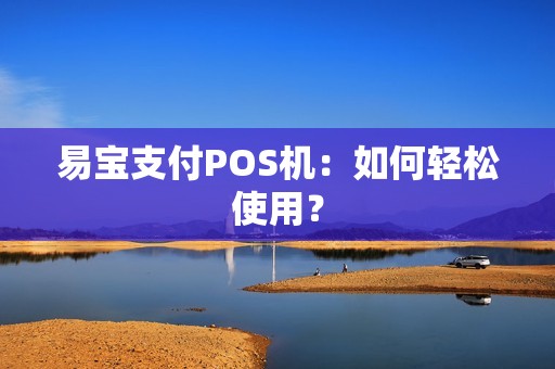 易宝支付POS机：如何轻松使用？