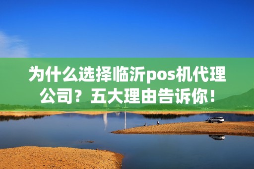 为什么选择临沂pos机代理公司？五大理由告诉你！