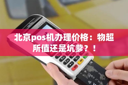 北京pos机办理价格：物超所值还是坑爹？！