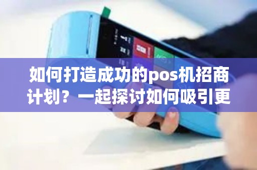 如何打造成功的pos机招商计划？一起探讨如何吸引更多合作伙伴！