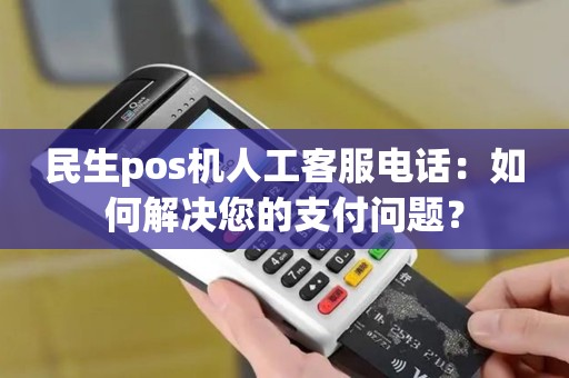民生pos机人工客服电话：如何解决您的支付问题？