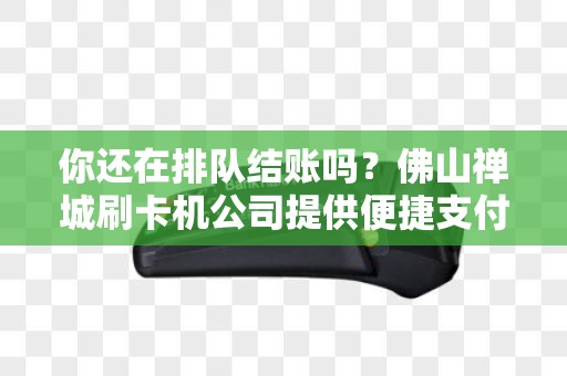 你还在排队结账吗？佛山禅城刷卡机公司提供便捷支付解决方案！