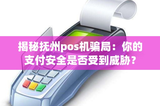 揭秘抚州pos机骗局：你的支付安全是否受到威胁？