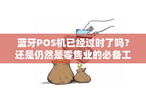 蓝牙POS机已经过时了吗？还是仍然是零售业的必备工具？
