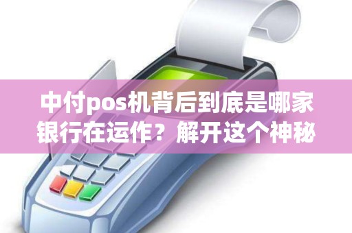 中付pos机背后到底是哪家银行在运作？解开这个神秘面纱！