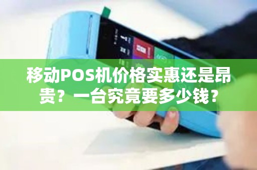 移动POS机价格实惠还是昂贵？一台究竟要多少钱？