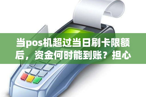 当pos机超过当日刷卡限额后，资金何时能到账？担心资金延误？快来了解解决办法！