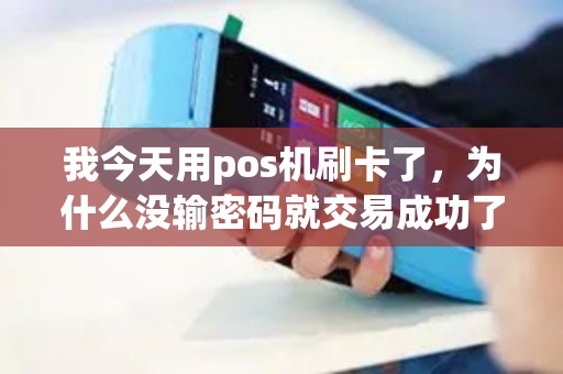 我今天用pos机刷卡了，为什么没输密码就交易成功了