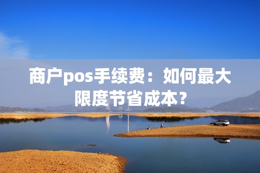商户pos手续费：如何最大限度节省成本？