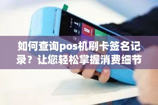 如何查询pos机刷卡签名记录？让您轻松掌握消费细节！