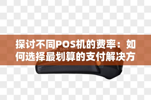探讨不同POS机的费率：如何选择最划算的支付解决方案？