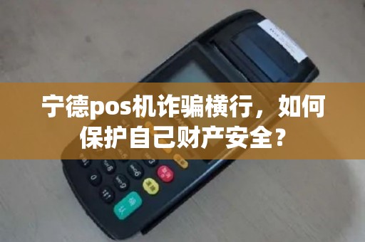 宁德pos机诈骗横行，如何保护自己财产安全？