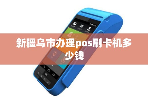 新疆乌市办理pos刷卡机多少钱