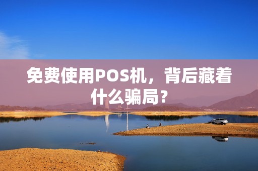 免费使用POS机，背后藏着什么骗局？