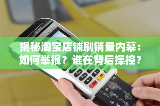 揭秘淘宝店铺刷销量内幕：如何举报？谁在背后操控？电话举报有效吗？