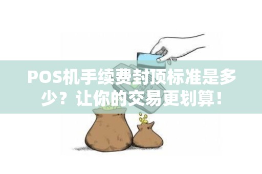 POS机手续费封顶标准是多少？让你的交易更划算！