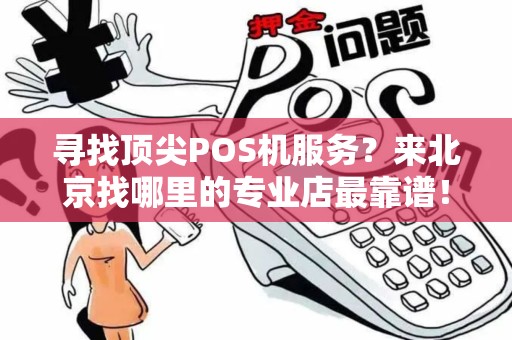 寻找顶尖POS机服务？来北京找哪里的专业店最靠谱！