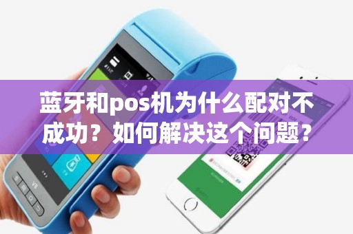 蓝牙和pos机为什么配对不成功？如何解决这个问题？