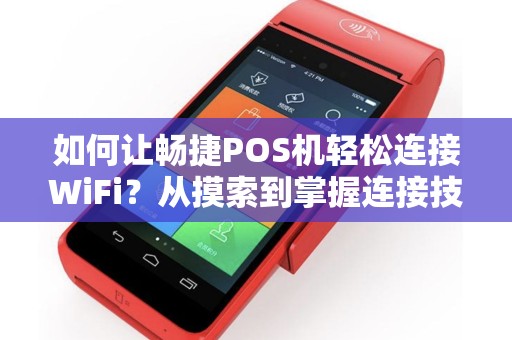 如何让畅捷POS机轻松连接WiFi？从摸索到掌握连接技巧！