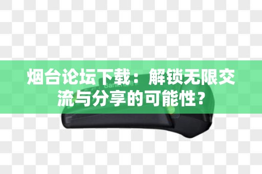 烟台论坛下载：解锁无限交流与分享的可能性？