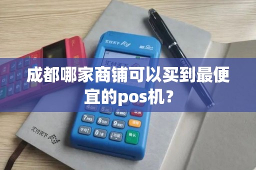 成都哪家商铺可以买到最便宜的pos机？
