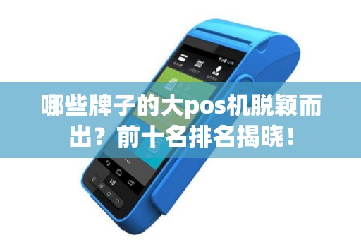 哪些牌子的大pos机脱颖而出？前十名排名揭晓！