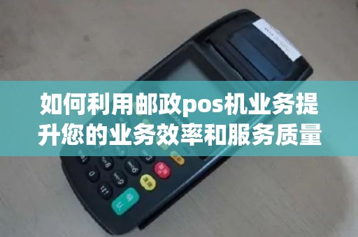 如何利用邮政pos机业务提升您的业务效率和服务质量？
