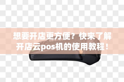 想要开店更方便？快来了解开店云pos机的使用教程！