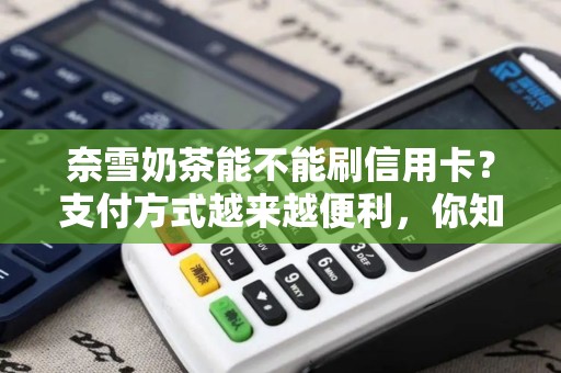 奈雪奶茶能不能刷信用卡？支付方式越来越便利，你知道吗？